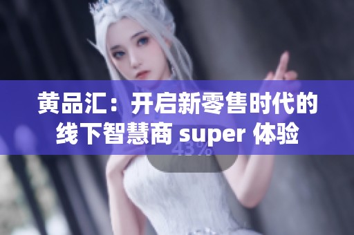 黄品汇：开启新零售时代的线下智慧商 super 体验