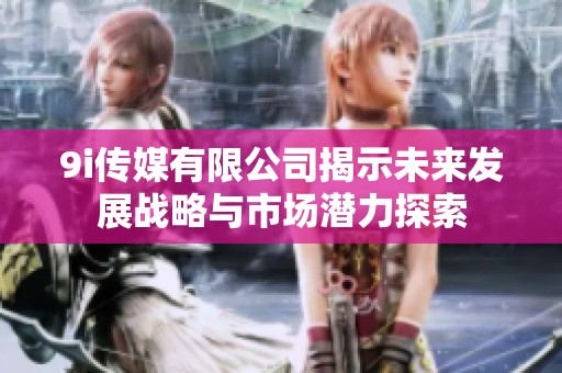 9i传媒有限公司揭示未来发展战略与市场潜力探索