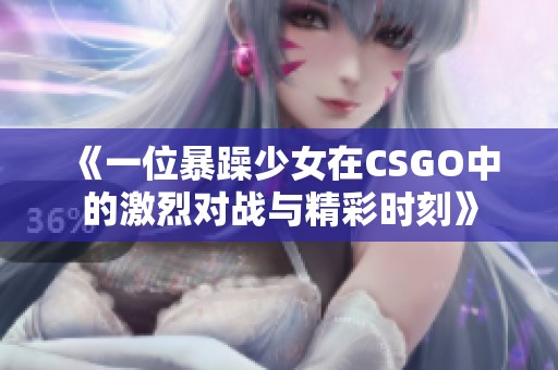 《一位暴躁少女在CSGO中的激烈对战与精彩时刻》
