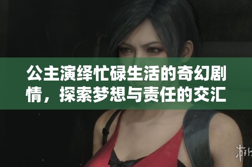 公主演绎忙碌生活的奇幻剧情，探索梦想与责任的交汇点