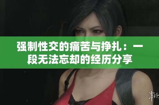 强制性交的痛苦与挣扎：一段无法忘却的经历分享