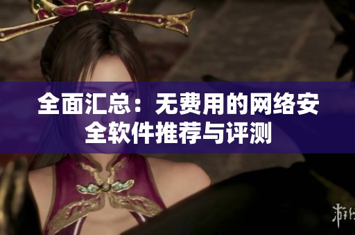 全面汇总：无费用的网络安全软件推荐与评测