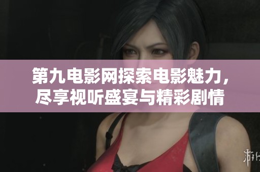 第九电影网探索电影魅力，尽享视听盛宴与精彩剧情
