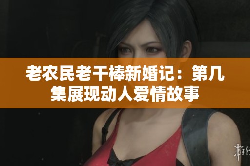 老农民老干棒新婚记：第几集展现动人爱情故事