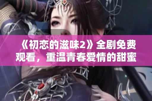 《初恋的滋味2》全剧免费观看，重温青春爱情的甜蜜与心动