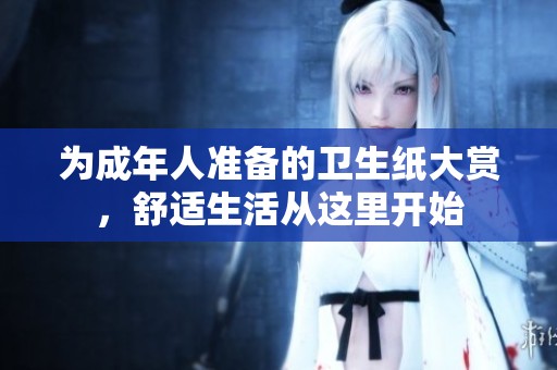为成年人准备的卫生纸大赏，舒适生活从这里开始