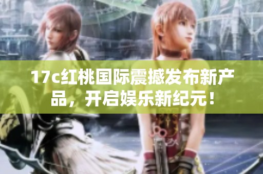 17c红桃国际震撼发布新产品，开启娱乐新纪元！