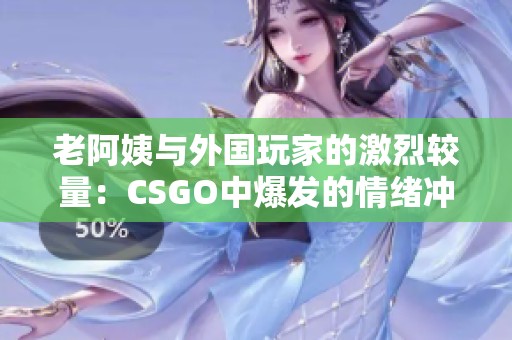老阿姨与外国玩家的激烈较量：CSGO中爆发的情绪冲突