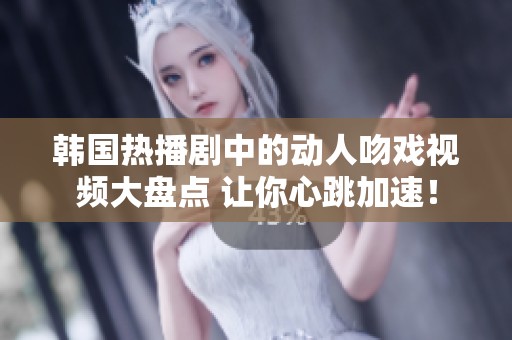 韩国热播剧中的动人吻戏视频大盘点 让你心跳加速！