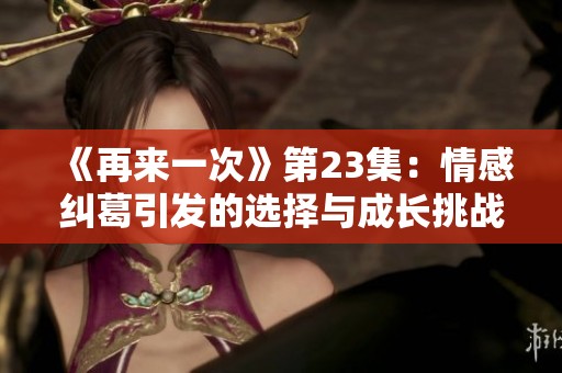 《再来一次》第23集：情感纠葛引发的选择与成长挑战