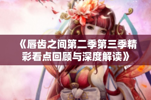 《唇齿之间第二季第三季精彩看点回顾与深度解读》