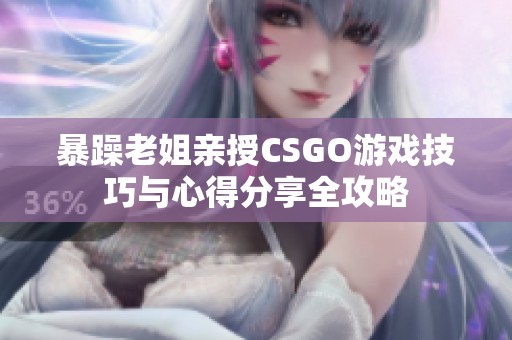 暴躁老姐亲授CSGO游戏技巧与心得分享全攻略