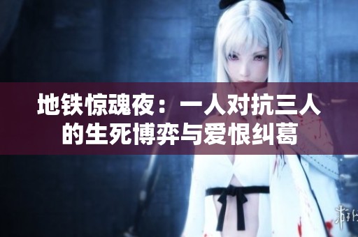 地铁惊魂夜：一人对抗三人的生死博弈与爱恨纠葛