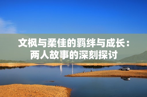 文枫与柔佳的羁绊与成长：两人故事的深刻探讨