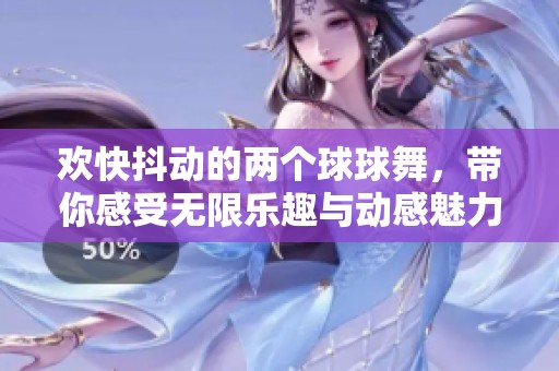 欢快抖动的两个球球舞，带你感受无限乐趣与动感魅力