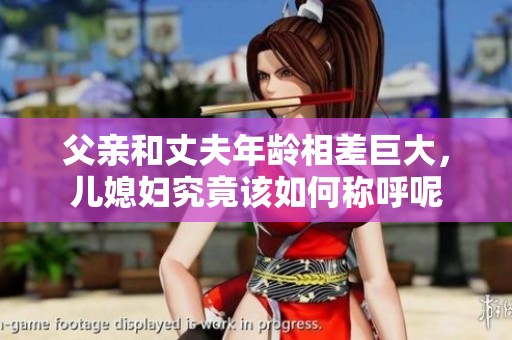 父亲和丈夫年龄相差巨大，儿媳妇究竟该如何称呼呢