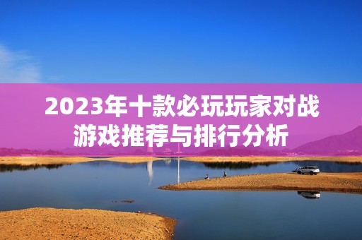 2023年十款必玩玩家对战游戏推荐与排行分析