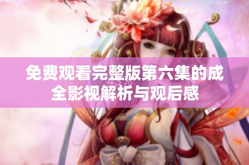 免费观看完整版第六集的成全影视解析与观后感