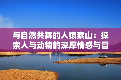 与自然共舞的人猿泰山：探索人与动物的深厚情感与冒险之旅