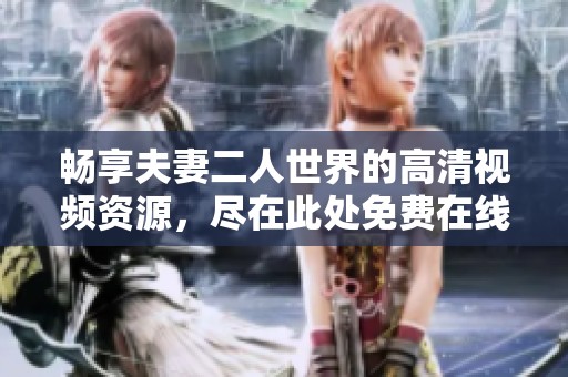 畅享夫妻二人世界的高清视频资源，尽在此处免费在线观看
