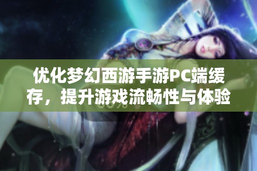 优化梦幻西游手游PC端缓存，提升游戏流畅性与体验