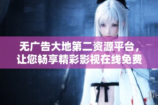 无广告大地第二资源平台，让您畅享精彩影视在线免费观看