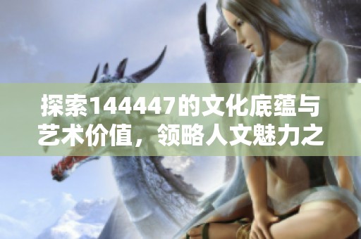 探索144447的文化底蕴与艺术价值，领略人文魅力之旅