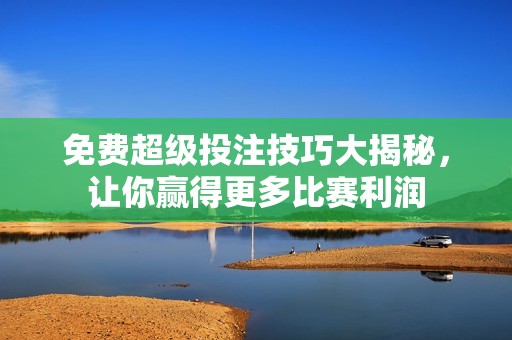 免费超级投注技巧大揭秘，让你赢得更多比赛利润