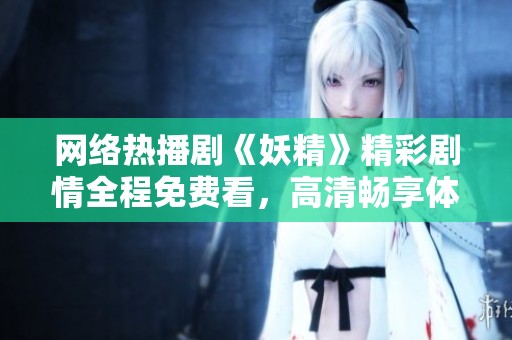 网络热播剧《妖精》精彩剧情全程免费看，高清畅享体验