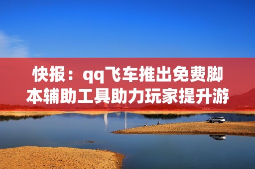 快报：qq飞车推出免费脚本辅助工具助力玩家提升游戏体验