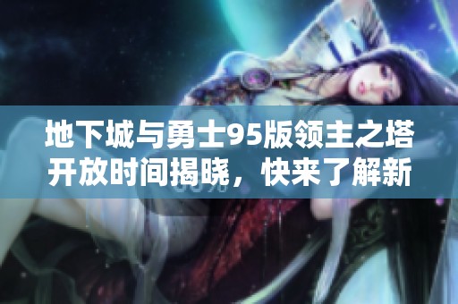 地下城与勇士95版领主之塔开放时间揭晓，快来了解新动向！