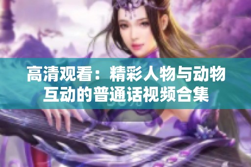 高清观看：精彩人物与动物互动的普通话视频合集