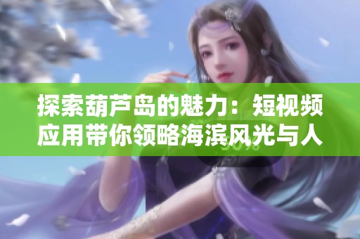 探索葫芦岛的魅力：短视频应用带你领略海滨风光与人文风情