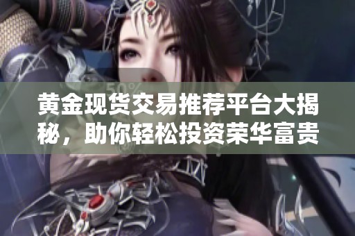 黄金现货交易推荐平台大揭秘，助你轻松投资荣华富贵