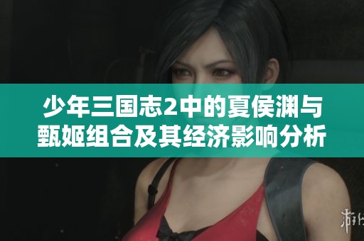 少年三国志2中的夏侯渊与甄姬组合及其经济影响分析