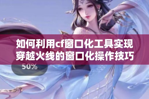 如何利用cf窗口化工具实现穿越火线的窗口化操作技巧