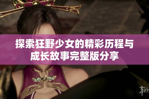 探索狂野少女的精彩历程与成长故事完整版分享