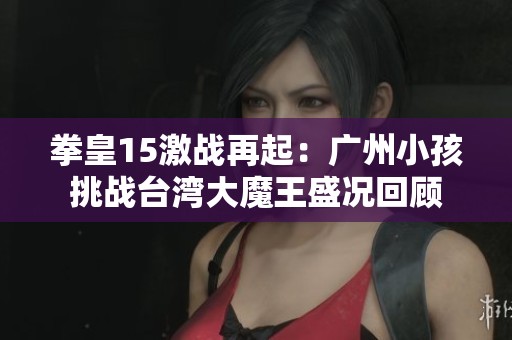 拳皇15激战再起：广州小孩挑战台湾大魔王盛况回顾