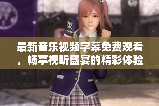 最新音乐视频字幕免费观看，畅享视听盛宴的精彩体验