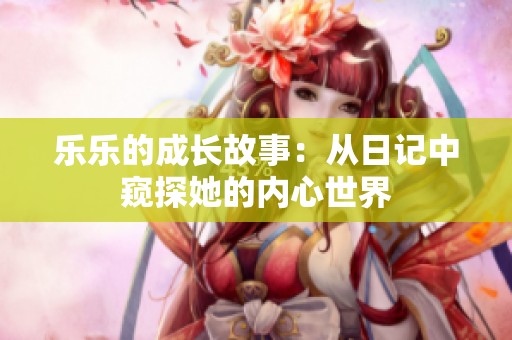 乐乐的成长故事：从日记中窥探她的内心世界