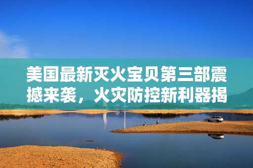 美国最新灭火宝贝第三部震撼来袭，火灾防控新利器揭晓