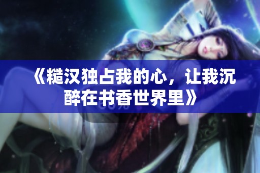 《糙汉独占我的心，让我沉醉在书香世界里》