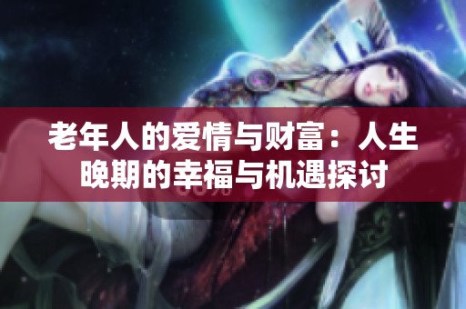老年人的爱情与财富：人生晚期的幸福与机遇探讨