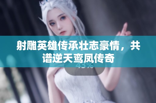 射雕英雄传承壮志豪情，共谱逆天鸾凤传奇