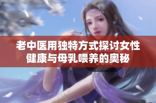 老中医用独特方式探讨女性健康与母乳喂养的奥秘