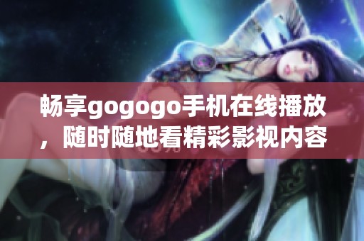 畅享gogogo手机在线播放，随时随地看精彩影视内容