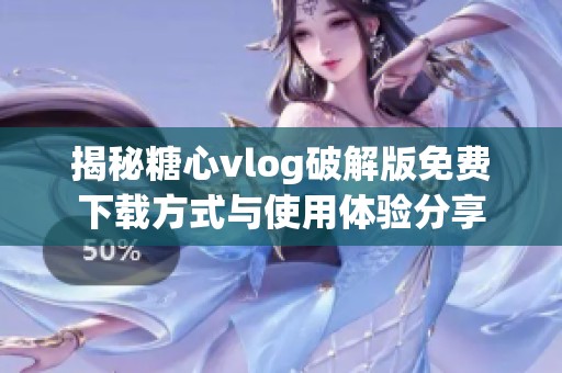 揭秘糖心vlog破解版免费下载方式与使用体验分享