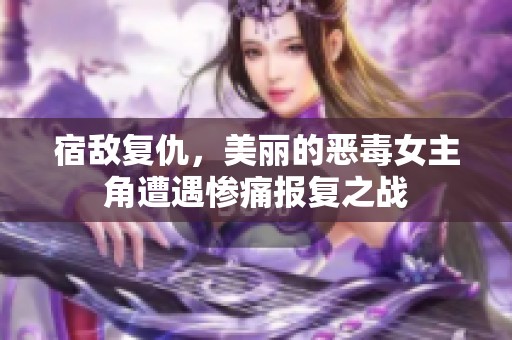 宿敌复仇，美丽的恶毒女主角遭遇惨痛报复之战