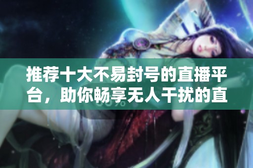 推荐十大不易封号的直播平台，助你畅享无人干扰的直播体验