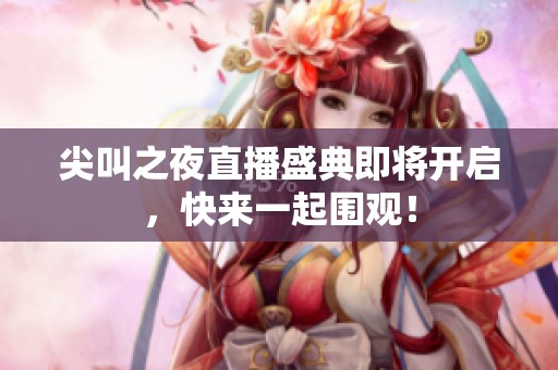 尖叫之夜直播盛典即将开启，快来一起围观！